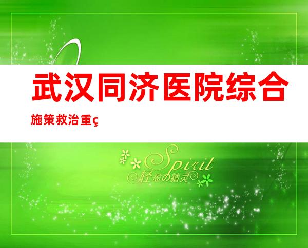 武汉同济医院综合施策救治重症患者