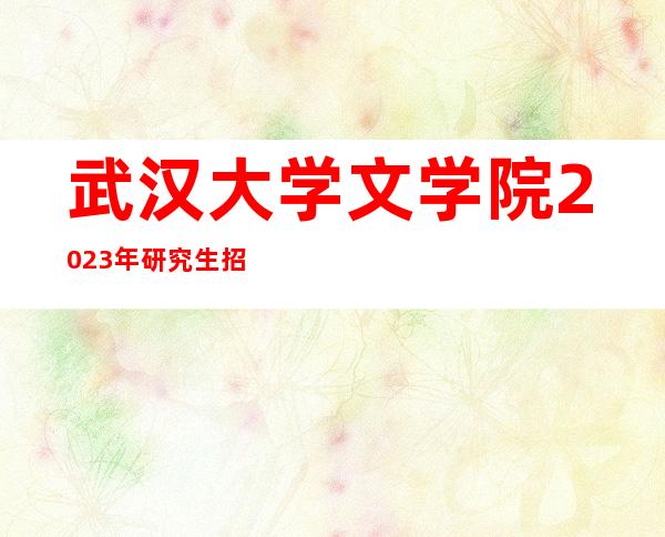 武汉大学文学院2023年研究生招生简章（武汉大学文学院博士招生简章）