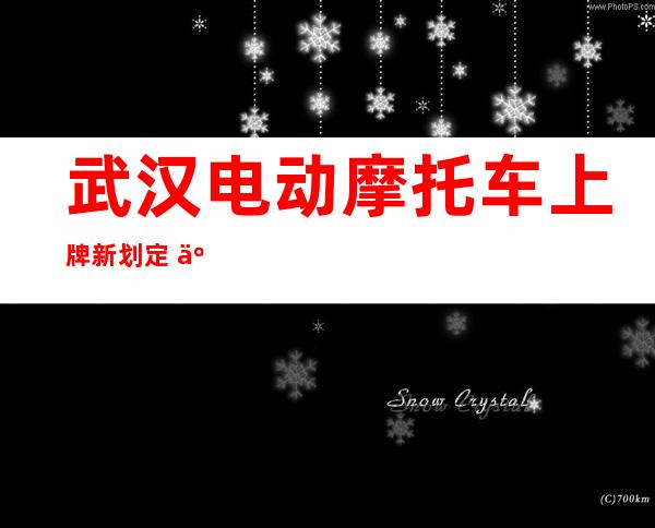 武汉电动摩托车上牌新划定   二0 二 一武汉电动摩托车否以上牌吗？