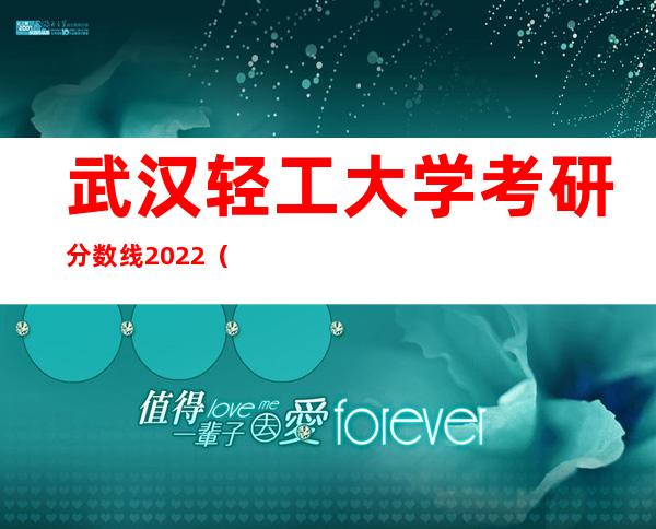 武汉轻工大学考研分数线2022（武汉轻工大学研究生值得读吗）