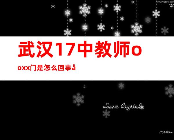 武汉17中教师ooxx门是怎么回事 女孩在课桌上羞涩娇喘惹人爱