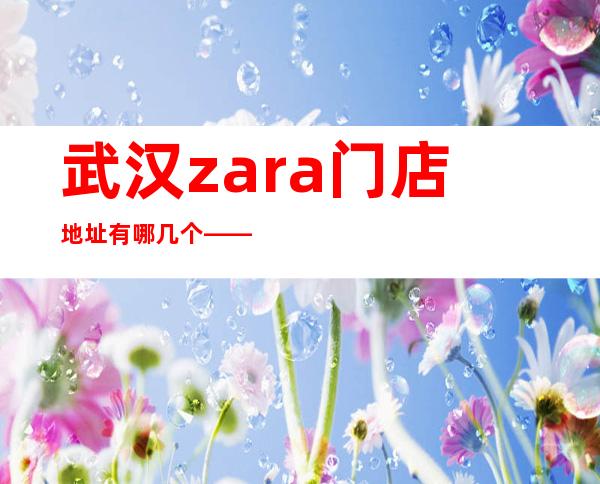 武汉zara门店地址有哪几个——武汉zara门店全部关闭原因