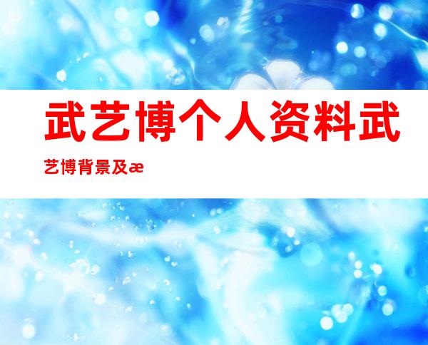 武艺博个人资料武艺博背景及演过的影视剧图片 _武艺博个人资料