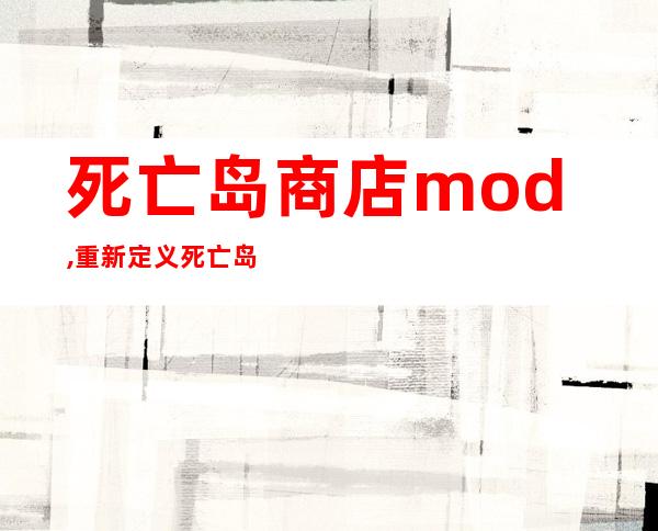 死亡岛商店mod,重新定义死亡岛商店，打造属于你的mod！