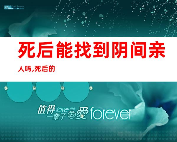 死后能找到阴间亲人吗,死后的世界是什么样的(皆是传说)