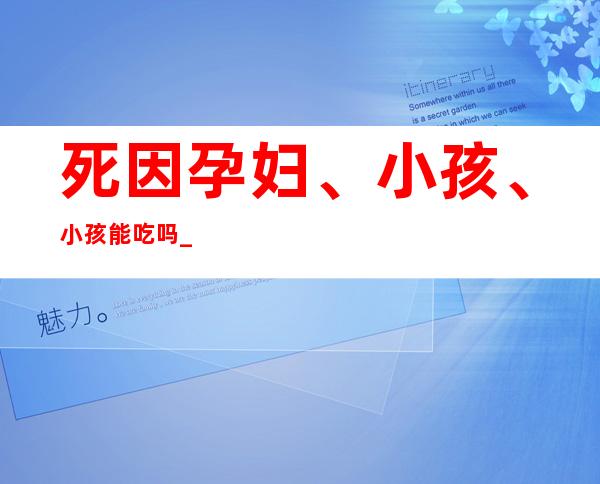 死因孕妇、小孩、小孩能吃吗_副作用、性味归经、作用功效