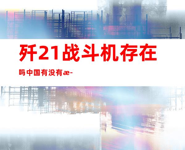 歼21战斗机存在吗 中国有没有歼21战斗机