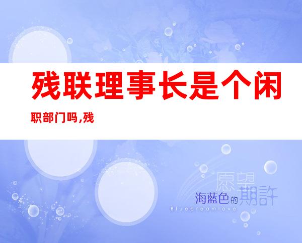 残联理事长是个闲职部门吗,残联理事长是什么级别