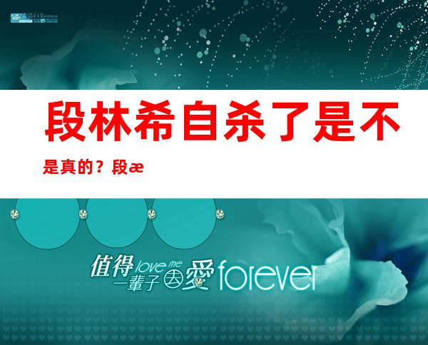 段林希自杀了是不是真的？段林希家庭背景资料介绍