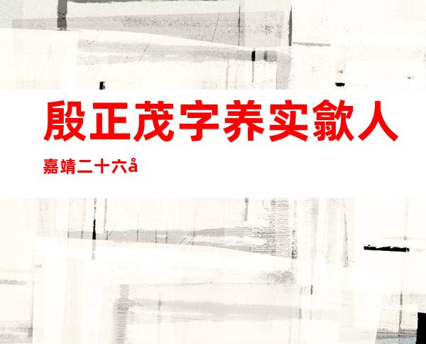 殷正茂字养实歙人嘉靖二十六年进士（殷正茂字养实歙人文言文翻译）