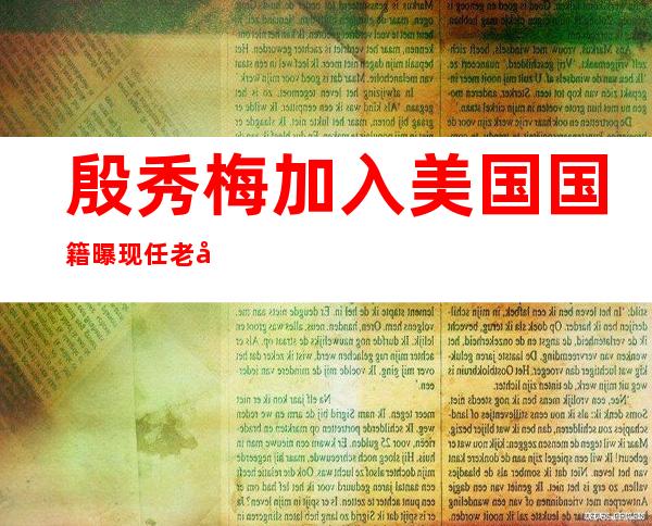 殷秀梅加入美国国籍 曝现任老公是一位外国人