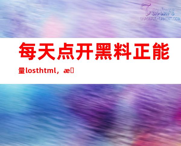 每天点开黑料正能量lost.html，收获新知识，更新人生