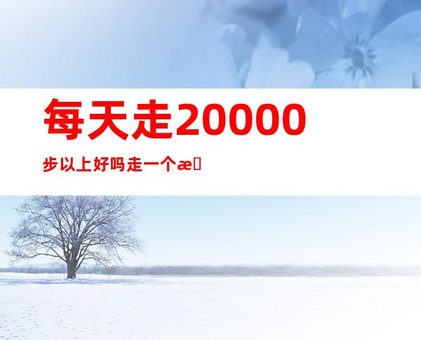 每天走20000步以上好吗走一个月了（每天走20000步1个月能瘦多少）