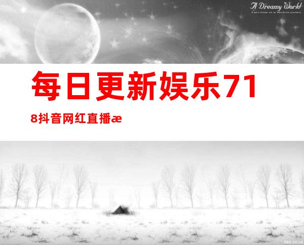 每日更新娱乐718抖音网红直播最新视频