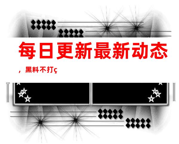 每日更新最新动态，黑料不打烊688su是你最好的直达地址