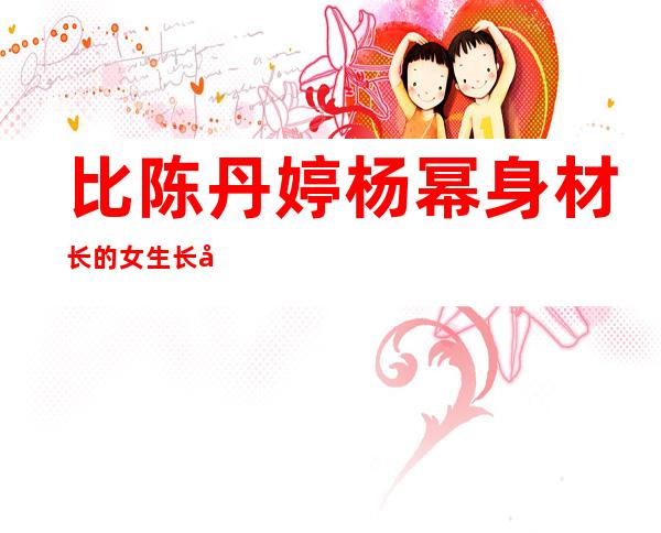 比陈丹婷杨幂身材长的女生长得像杨幂的不雅视频曝光。