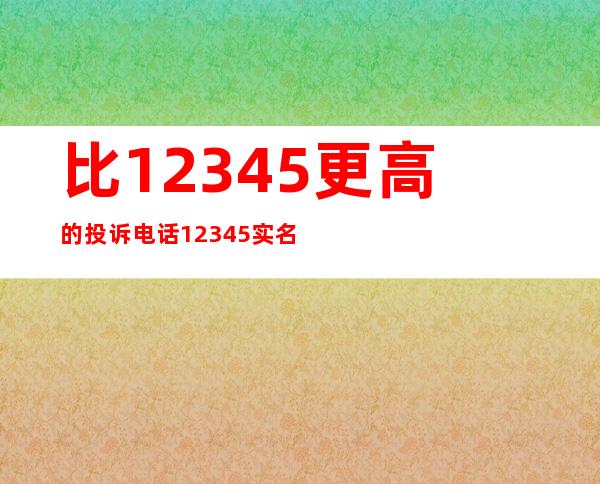 比12345更高的投诉电话12345实名投诉是否影响本人