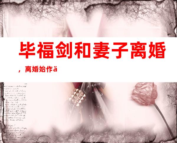 毕福剑和妻子离婚，离婚始作俑者是歌手周彦宏？