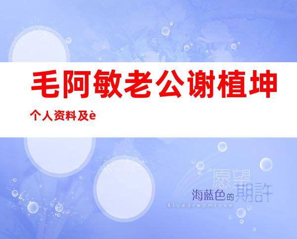 毛阿敏老公谢植坤个人资料及近况和图片 _毛阿敏老公谢植坤个人资料及