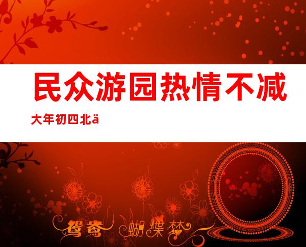 民众游园热情不减 大年初四北京市公园接待游客61万人次