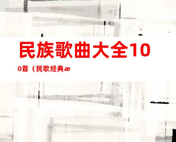 民族歌曲大全100首（民歌经典歌曲）