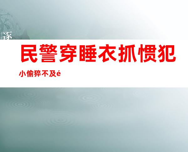 民警穿睡衣抓惯犯 小偷猝不及防被抓获一脸懵便衣获众赞