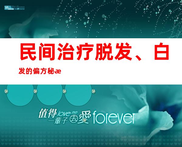 民间治疗脱发、白发的偏方秘方大全