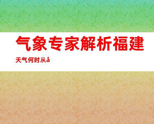 气象专家解析福建天气何时从强降水转为晴热高温