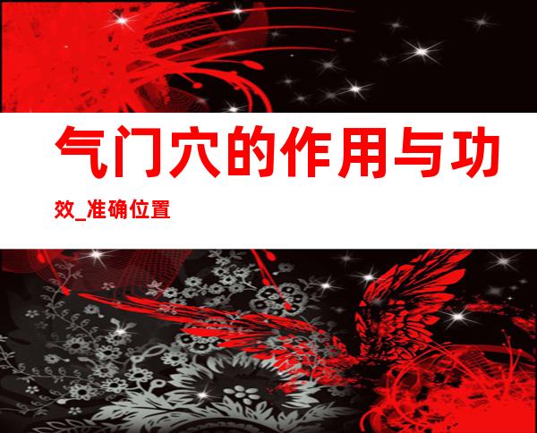 气门穴的作用与功效_准确位置、取穴方法与针刺方法