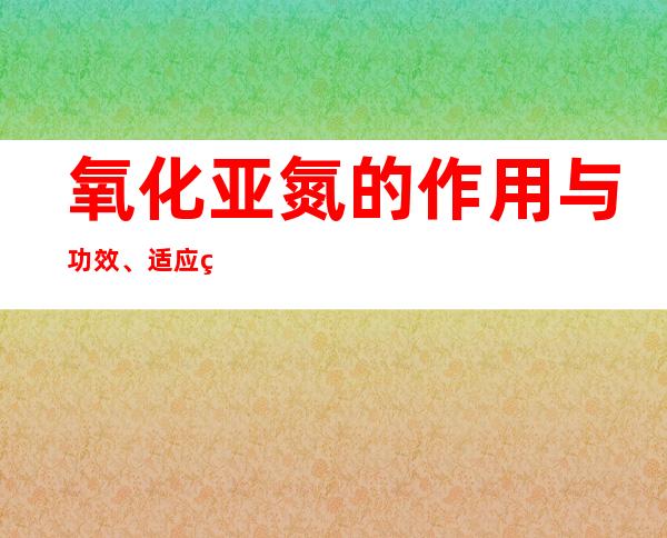 氧化亚氮的作用与功效、适应症_不良反应与副作用