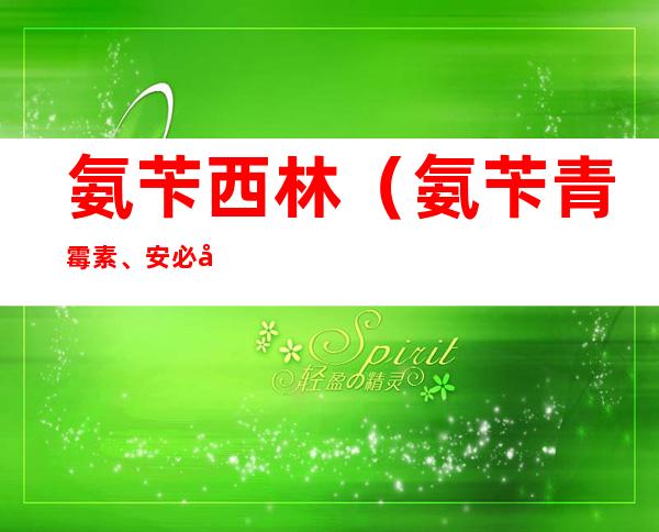 氨苄西林（氨苄青霉素、安必善）的作用及不良反应、人群注意事项