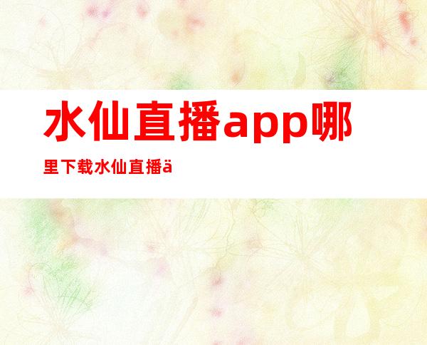 水仙直播app哪里下载 水仙直播二维码 水仙直播app哪里下载