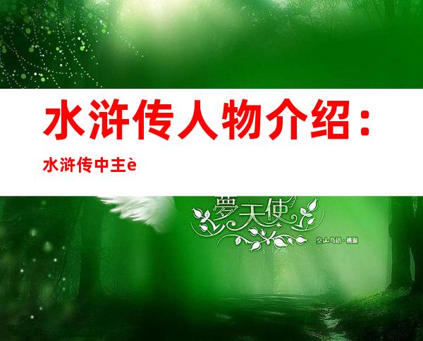 水浒传人物介绍：水浒传中主要人物性格事迹及绰号