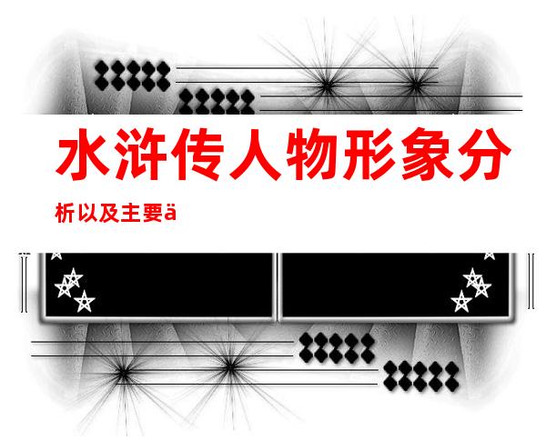 水浒传人物形象分析以及主要事迹（水浒传人物形象分析600字武松）