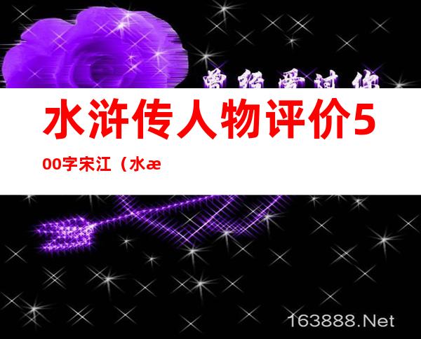 水浒传人物评价500字宋江（水浒传人物评价200字）