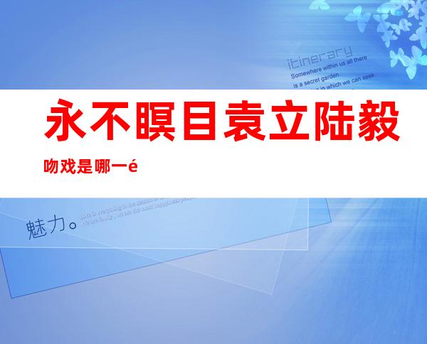 永不瞑目袁立陆毅吻戏是哪一集 尺度之大令人瞠目结舌