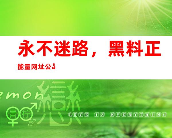 永不迷路，黑料正能量网址公布