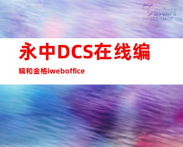 永中DCS在线编辑和金格iweboffice在线编辑的区别（永中dcs文档在线预览中标公告）