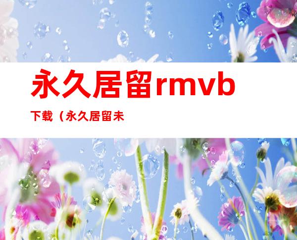 永久居留 rmvb 下载（永久居留未删减版迅雷）