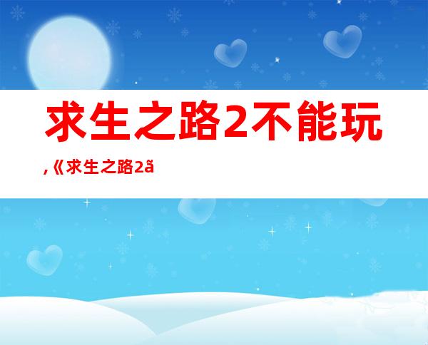 求生之路2不能玩,《求生之路2》游戏无法运行，解决方法大全