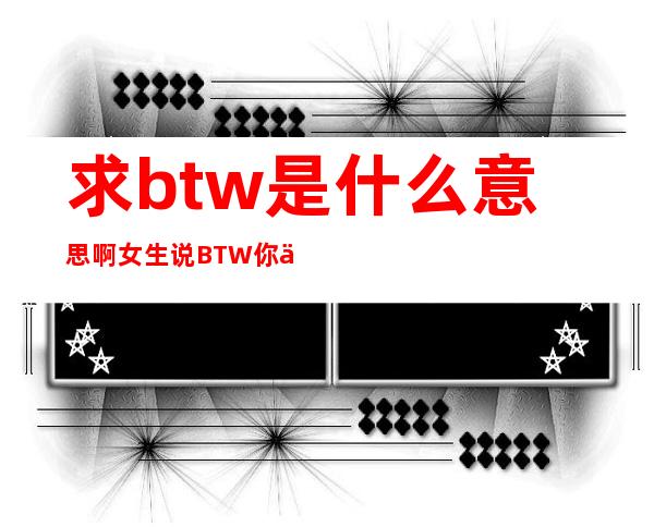 求btw是什么意思啊 女生说BTW你一定要懂