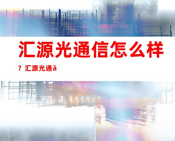 汇源光通信怎么样？汇源光通信主要经营什么？