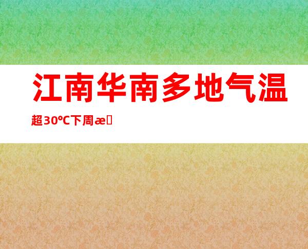 江南华南多地气温超30℃ 下周我国年夜部气温颠簸降低