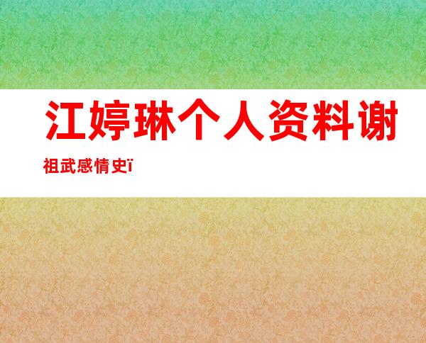 江婷琳个人资料谢祖武感情史（江婷琳与谢祖武结婚照）