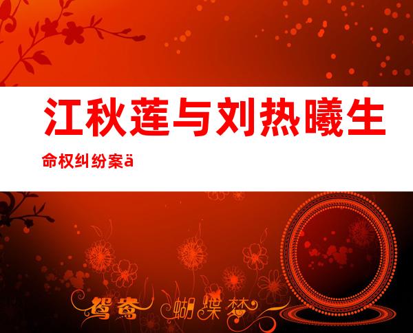 江秋莲与刘热曦生命权纠纷案二审第二次开庭 案件择期宣判