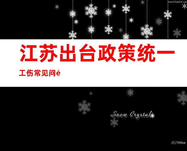 江苏出台政策统一工伤常见问题与认定口径，2月1日起施行