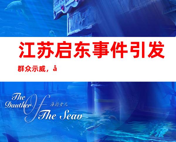 江苏启东事件引发群众示威，原因是抵制日本排污污染 _启东