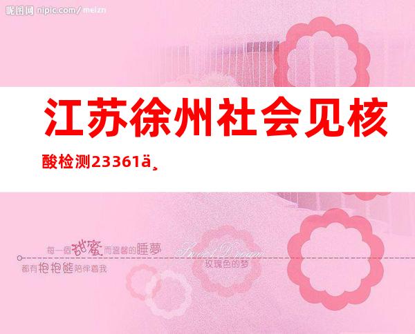 江苏徐州社会见核酸检测233.61万人均阴性