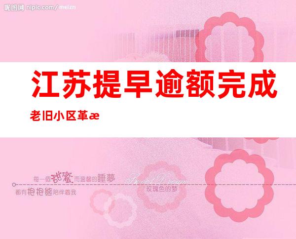 江苏提早逾额完成老旧小区革新年度使命 惠及住民56.2万户