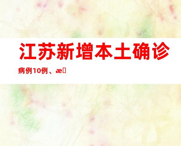 江苏新增本土确诊病例10例、本土无症状熏染者12例